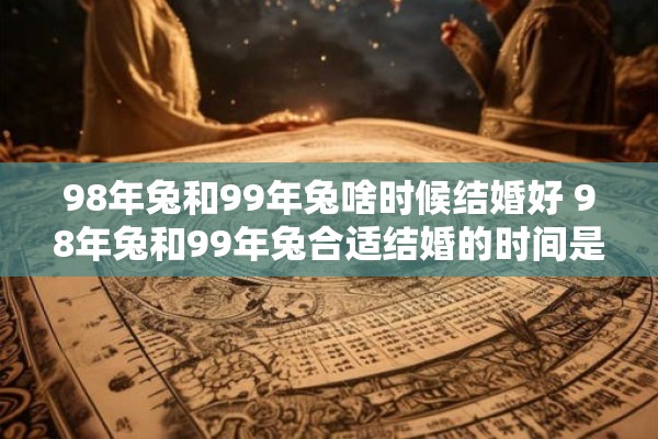 98年兔和99年兔啥时候结婚好 98年兔和99年兔合适结婚的时间是什么 98年兔和99年兔啥时候结婚好 98年兔和99年兔合适结婚的时间是什么