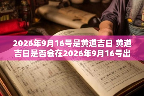 2026年9月16号是黄道吉日 黄道吉日是否会在2026年9月16号出现 2026年9月16号是黄道吉日 黄道吉日是否会在2026年9月16号出现