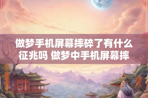 做梦手机屏幕摔碎了有什么征兆吗 做梦中手机屏幕摔碎会对梦境产生影响吗有什么征兆 做梦手机屏幕摔碎了有什么征兆吗 做梦中手机屏幕摔碎会对梦境产生影响吗有什么征兆