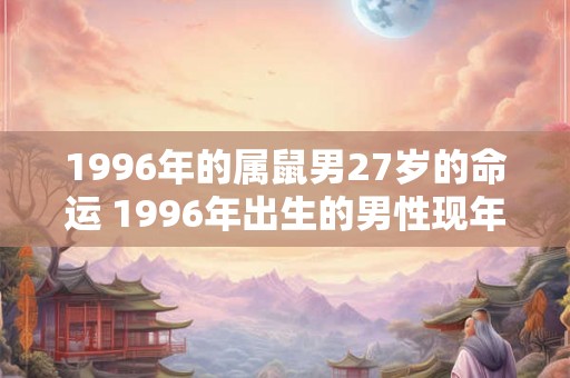 1996年的属鼠男27岁的命运 1996年出生的男性现年27岁命运如何