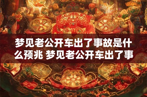梦见老公开车出了事故是什么预兆 梦见老公开车出了事故这是什么预示
