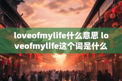 loveofmylife什么意思 loveofmylife这个词是什么意思