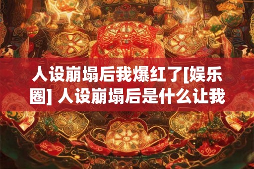 人设崩塌后我爆红了[娱乐圈] 人设崩塌后是什么让我在娱乐圈爆红了
