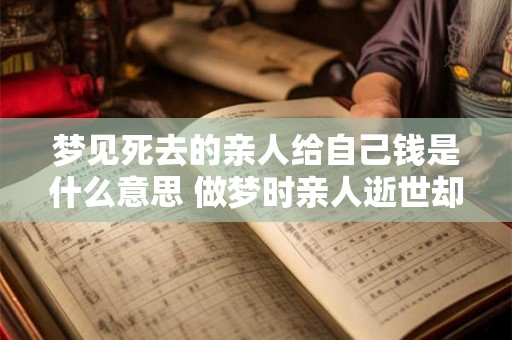 梦见死去的亲人给自己钱是什么意思 做梦时亲人逝世却突然赠钱这意味着什么