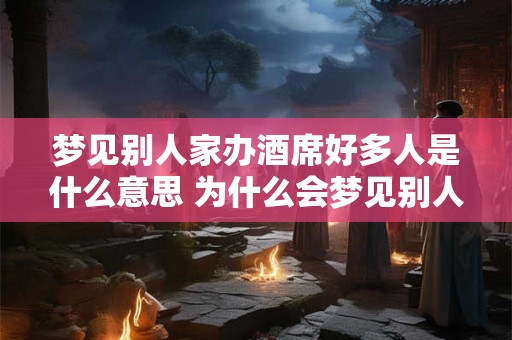 梦见别人家办酒席好多人是什么意思 为什么会梦见别人家办酒席而场面热闹人多 梦见别人家办酒席好多人是什么意思 为什么会梦见别人家办酒席而场面热闹人多