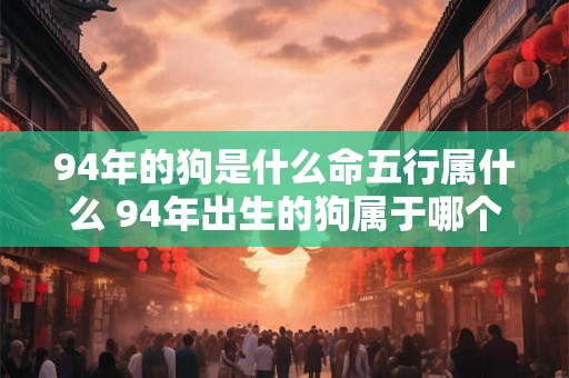 94年的狗是什么命五行属什么 94年出生的狗属于哪个生肖其五行属于哪一种元素