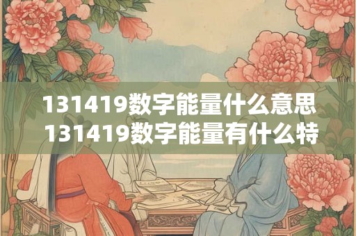 131419数字能量什么意思 131419数字能量有什么特殊的含义或象征意义 131419数字能量什么意思 131419数字能量有什么特殊的含义或象征意义