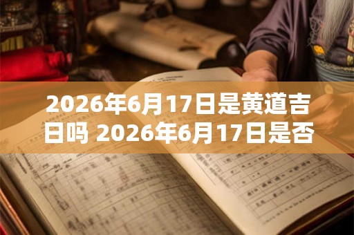 2026年6月17日是黄道吉日吗 2026年6月17日是否适合做黄道吉日