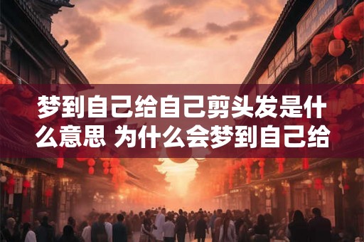 梦到自己给自己剪头发是什么意思 为什么会梦到自己给自己剪头发
