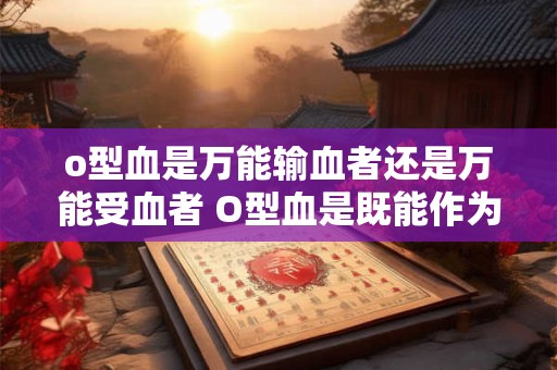 o型血是万能输血者还是万能受血者 O型血是既能作为万能输血者又能成为万能受血者吗 o型血是万能输血者还是万能受血者 O型血是既能作为万能输血者又能成为万能受血者吗