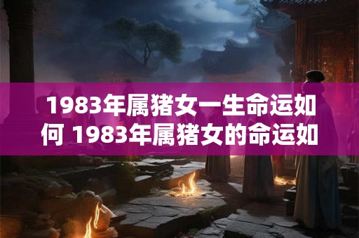 1983年属猪女一生命运如何 1983年属猪女的命运如何注定命运好坏