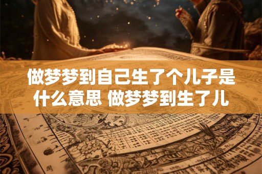 做梦梦到自己生了个儿子是什么意思 做梦梦到生了儿子代表着什么含义 做梦梦到自己生了个儿子是什么意思 做梦梦到生了儿子代表着什么含义