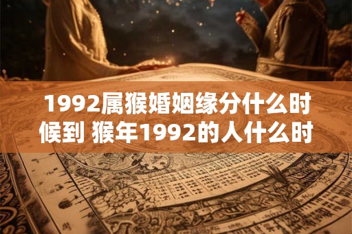 1992属猴婚姻缘分什么时候到 猴年1992的人什么时候会有良缘美姻婚缘