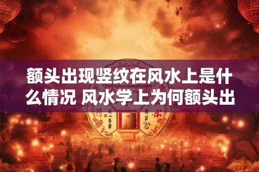 额头出现竖纹在风水上是什么情况 风水学上为何额头出现竖纹会产生什么影响