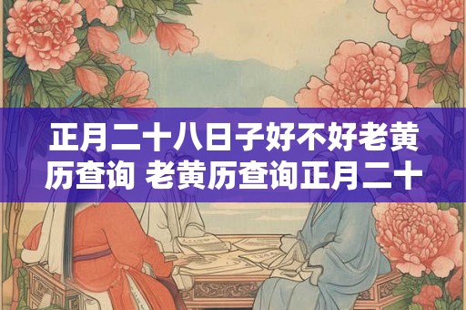 正月二十八日子好不好老黄历查询 老黄历查询正月二十八日的子时黄历如何
