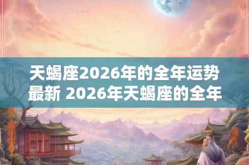 天蝎座2026年的全年运势最新 2026年天蝎座的全年运势如何 天蝎座2026年的全年运势最新 2026年天蝎座的全年运势如何