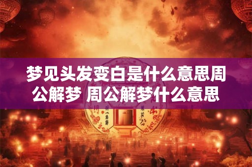 梦见头发变白是什么意思周公解梦 周公解梦什么意思梦见头发变白