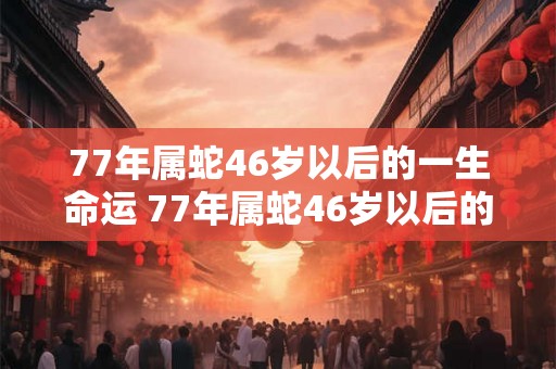 77年属蛇46岁以后的一生命运 77年属蛇46岁以后的命运如何