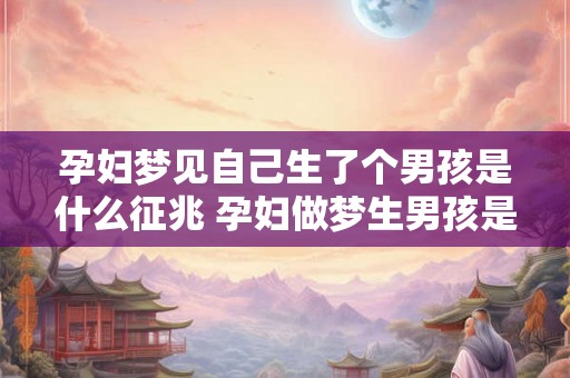 孕妇梦见自己生了个男孩是什么征兆 孕妇做梦生男孩是什么预兆