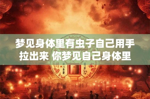 梦见身体里有虫子自己用手拉出来 你梦见自己身体里有虫子用手拉出来是什么意思