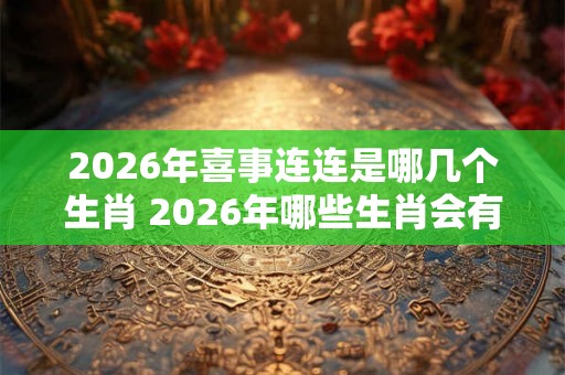 2026年喜事连连是哪几个生肖 2026年哪些生肖会有喜庆之事