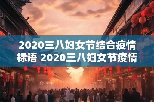 2020三八妇女节结合疫情标语 2020三八妇女节疫情环境下如何更好地保障女性权益
