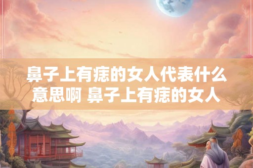 鼻子上有痣的女人代表什么意思啊 鼻子上有痣的女人是有什么特别的象征意义吗