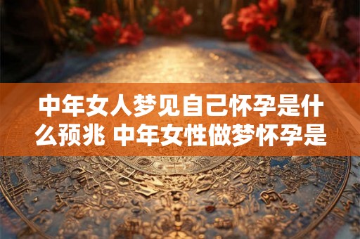 中年女人梦见自己怀孕是什么预兆 中年女性做梦怀孕是有什么特殊的含义或预示