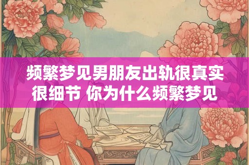 频繁梦见男朋友出轨很真实很细节 你为什么频繁梦见男友出轨而且梦境非常真实且细节化 频繁梦见男朋友出轨很真实很细节 你为什么频繁梦见男友出轨而且梦境非常真实且细节化
