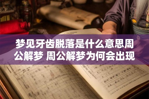 梦见牙齿脱落是什么意思周公解梦 周公解梦为何会出现梦见牙齿脱落的情况其象征意义是什么