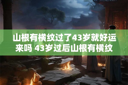 山根有横纹过了43岁就好运来吗 43岁过后山根有横纹会带来好运吗 山根有横纹过了43岁就好运来吗 43岁过后山根有横纹会带来好运吗
