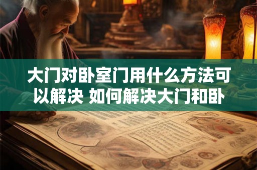 大门对卧室门用什么方法可以解决 如何解决大门和卧室门相对摆放的问题