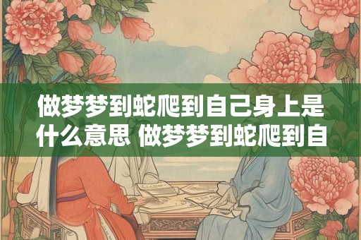 做梦梦到蛇爬到自己身上是什么意思 做梦梦到蛇爬到自己身上这代表了什么意思