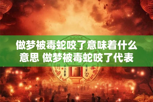 做梦被毒蛇咬了意味着什么意思 做梦被毒蛇咬了代表着什么含义