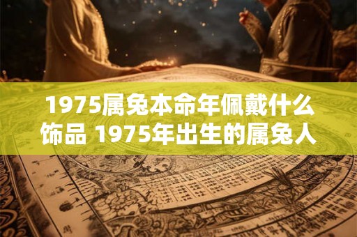 1975属兔本命年佩戴什么饰品 1975年出生的属兔人在本命年应该佩戴什么样的饰品
