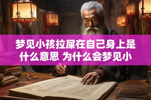 梦见小孩拉屎在自己身上是什么意思 为什么会梦见小孩拉屎在自己身上这样的梦境有什么含义