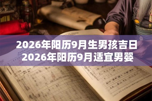 2026年阳历9月生男孩吉日 2026年阳历9月适宜男婴出生的吉日是哪些 2026年阳历9月生男孩吉日 2026年阳历9月适宜男婴出生的吉日是哪些