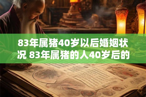 83年属猪40岁以后婚姻状况 83年属猪的人40岁后的婚姻状态如何 83年属猪40岁以后婚姻状况 83年属猪的人40岁后的婚姻状态如何
