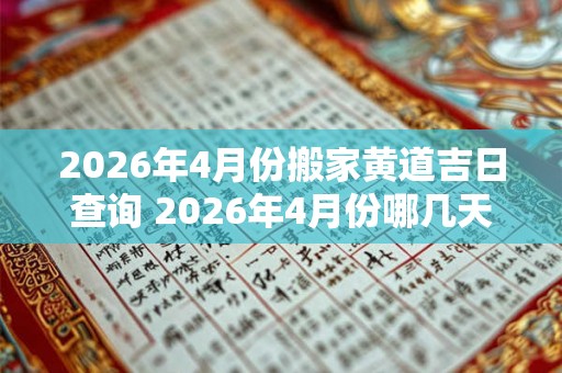 2026年4月份搬家黄道吉日查询 2026年4月份哪几天是黄道吉日适合搬家