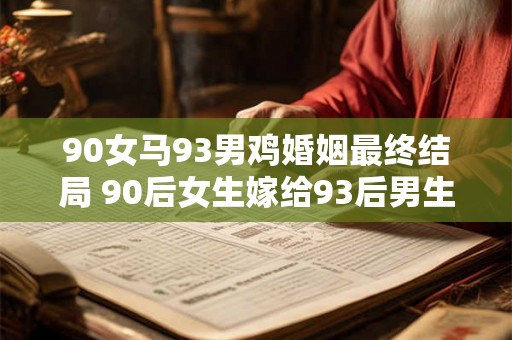 90女马93男鸡婚姻最终结局 90后女生嫁给93后男生他们之间的婚姻最终会怎样结束