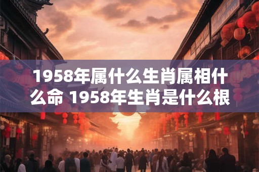 1958年属什么生肖属相什么命 1958年生肖是什么根据生肖属相推算这是什么命