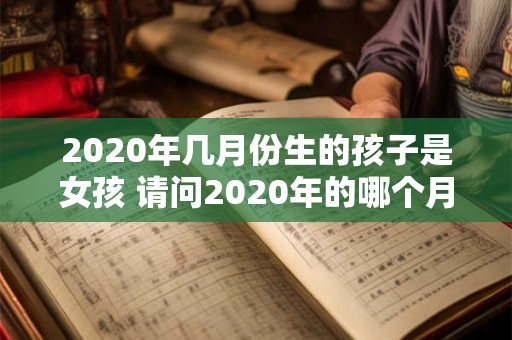 2020年几月份生的孩子是女孩 请问2020年的哪个月份出生的孩子是女孩