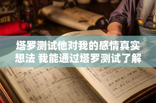塔罗测试他对我的感情真实想法 我能通过塔罗测试了解他对我的感情真实想法吗