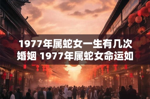 1977年属蛇女一生有几次婚姻 1977年属蛇女命运如何是否经历多次婚姻