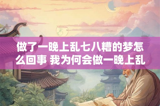 做了一晚上乱七八糟的梦怎么回事 我为何会做一晚上乱七八糟的梦 做了一晚上乱七八糟的梦怎么回事 我为何会做一晚上乱七八糟的梦