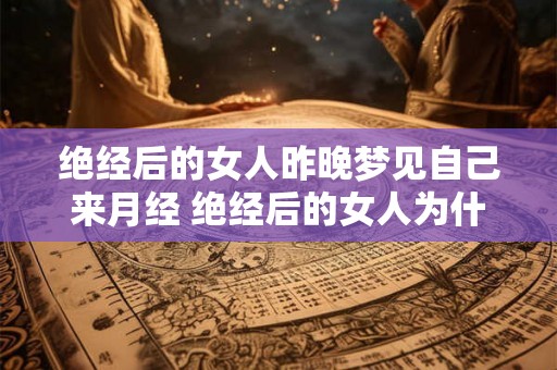 绝经后的女人昨晚梦见自己来月经 绝经后的女人为什么会梦见自己来月经