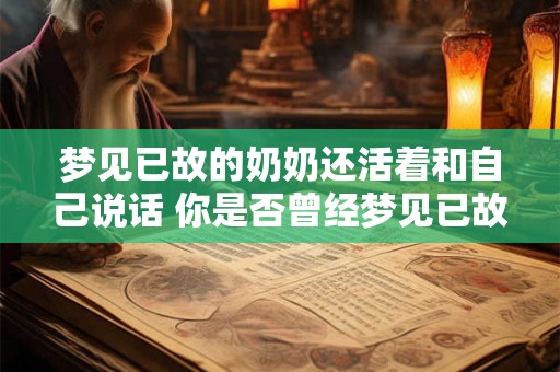 梦见已故的奶奶还活着和自己说话 你是否曾经梦见已故的奶奶还活着并且与你进行交谈
