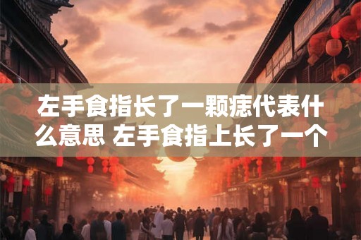 左手食指长了一颗痣代表什么意思 左手食指上长了一个痣这代表着什么意思