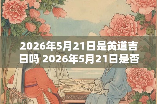 2026年5月21日是黄道吉日吗 2026年5月21日是否适宜为黄道吉日 2026年5月21日是黄道吉日吗 2026年5月21日是否适宜为黄道吉日