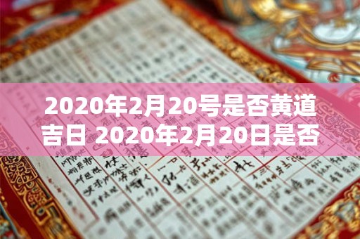 2020年2月20号是否黄道吉日 2020年2月20日是否是适宜进行重要事项的黄道吉日